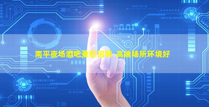 南平夜场酒吧兼职招聘-高端场所环境好